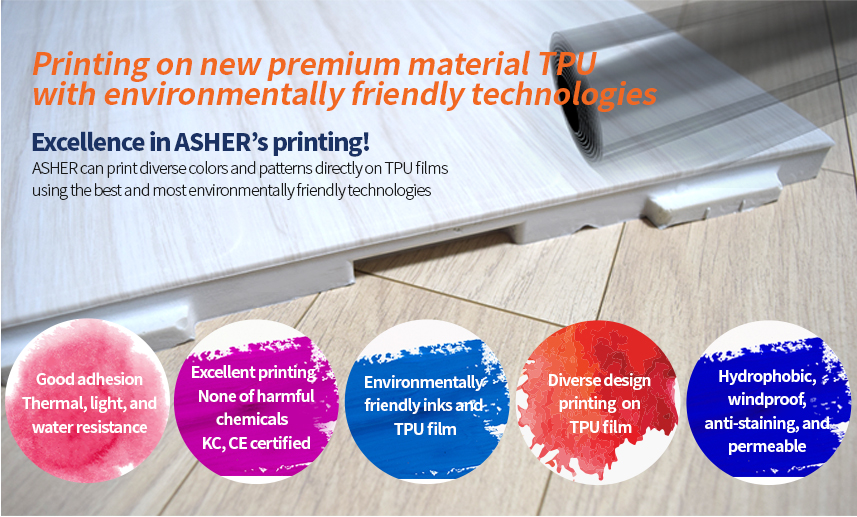 Printing on new premium material TPU with environmentally friendly technologies. Excellence in ASHER’s printing! ASHER can print diverse colors and patterns directly on TPU films using the best and most environmentally friendly technologies  
